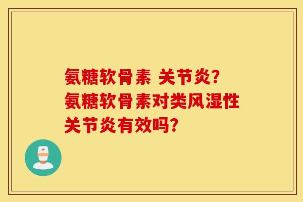 氨糖软骨素 关节炎？氨糖软骨素对类风湿性关节炎有效吗？