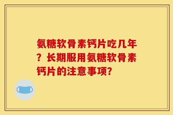 氨糖软骨素钙片吃几年?长期服用氨糖软骨素钙片的注意事项? 氨糖软骨素钙片吃几年?长期服用氨糖软骨素钙片的注意事项?