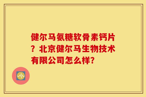健尔马氨糖软骨素钙片？北京健尔马生物技术有限公司怎么样？