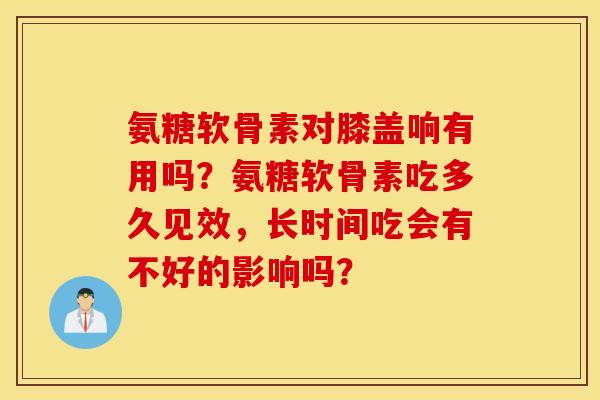 氨糖软骨素对膝盖响有用吗？氨糖软骨素吃多久见效，长时间吃会有不好的影响吗？