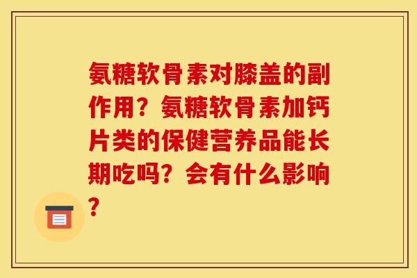氨糖软骨素对膝盖的副作用?氨糖软骨素加钙片类的保健营养品能长期吃吗?会有什么影响? 氨糖软骨素对膝盖的副作用?氨糖软骨素加钙片类的保健营养品能长期吃吗?会有什么影响?