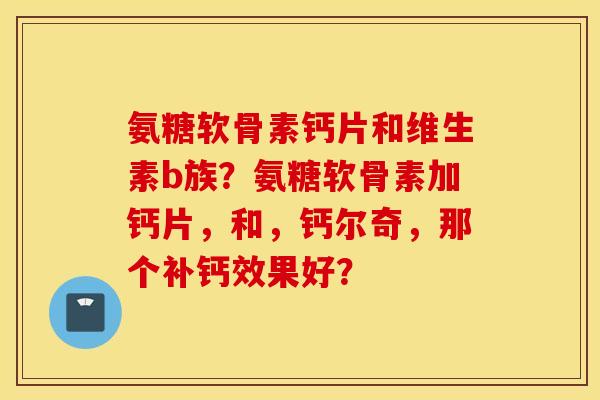 氨糖软骨素钙片和维生素b族?氨糖软骨素加钙片,和,钙尔奇,那个补钙效果好? 氨糖软骨素钙片和维生素b族?氨糖软骨素加钙片,和,钙尔奇,那个补钙效果好?
