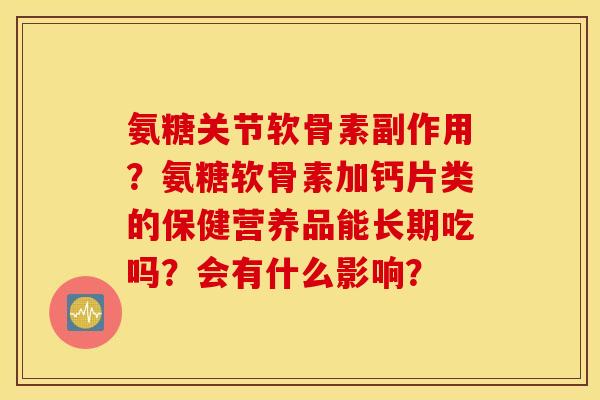 氨糖关节软骨素副作用？氨糖软骨素加钙片类的保健营养品能长期吃吗？会有什么影响？