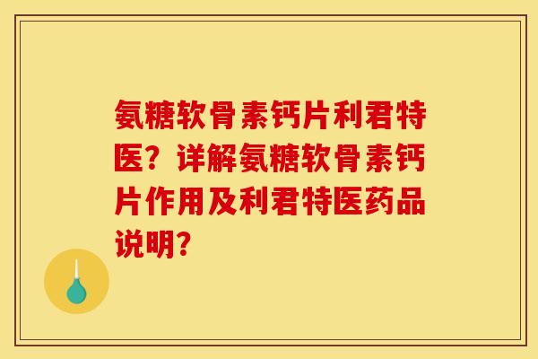 氨糖软骨素钙片利君特医？详解氨糖软骨素钙片作用及利君特医药品说明？