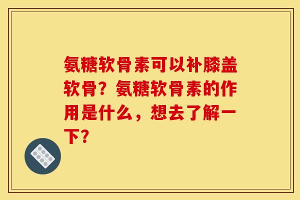 氨糖软骨素可以补膝盖软骨？氨糖软骨素的作用是什么，想去了解一下？