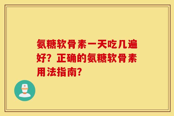 氨糖软骨素一天吃几遍好？正确的氨糖软骨素用法指南？