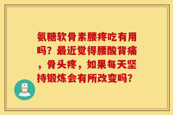 氨糖软骨素腰疼吃有用吗？最近觉得腰酸背痛，骨头疼，如果每天坚持锻炼会有所改变吗？