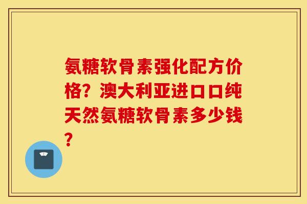 氨糖软骨素强化配方价格？澳大利亚进口口纯天然氨糖软骨素多少钱？