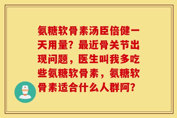 氨糖软骨素汤臣倍健一天用量？最近骨关节出现问题，医生叫我多吃些氨糖软骨素，氨糖软骨素适合什么人群阿？