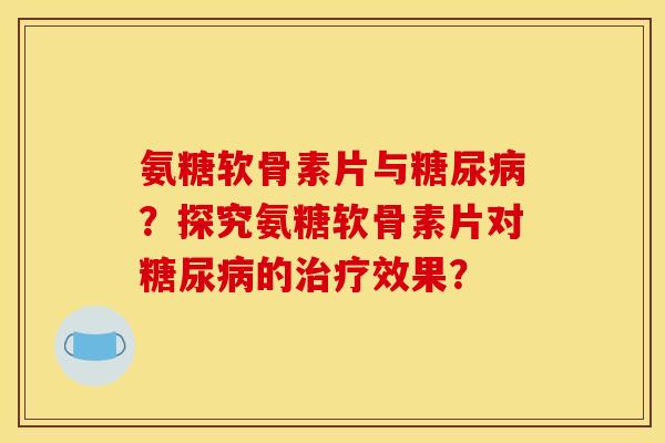 氨糖软骨素片与糖尿病？探究氨糖软骨素片对糖尿病的治疗效果？