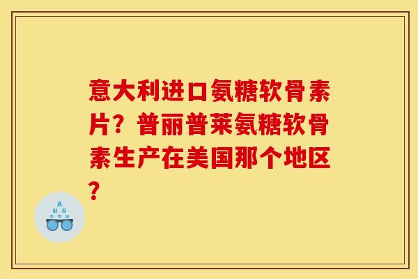 意大利进口氨糖软骨素片?普丽普莱氨糖软骨素生产在美国那个地区? 意大利进口氨糖软骨素片?普丽普莱氨糖软骨素生产在美国那个地区?
