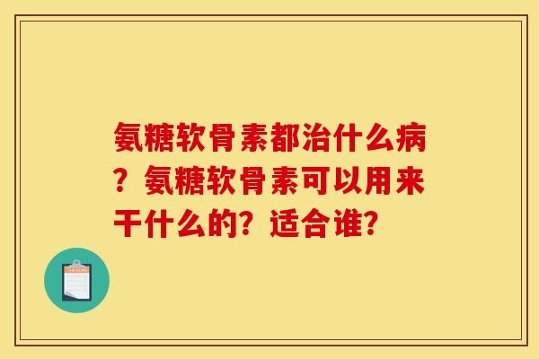 氨糖软骨素都治什么病？氨糖软骨素可以用来干什么的？适合谁？