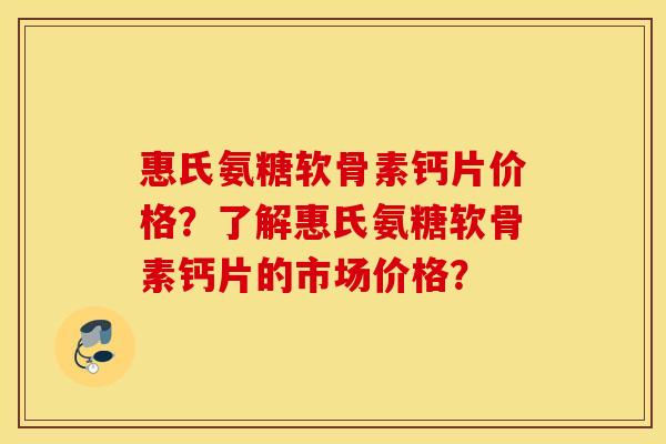 惠氏氨糖软骨素钙片价格？了解惠氏氨糖软骨素钙片的市场价格？
