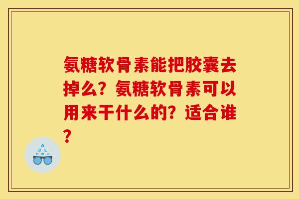 氨糖软骨素能把胶囊去掉么？氨糖软骨素可以用来干什么的？适合谁？