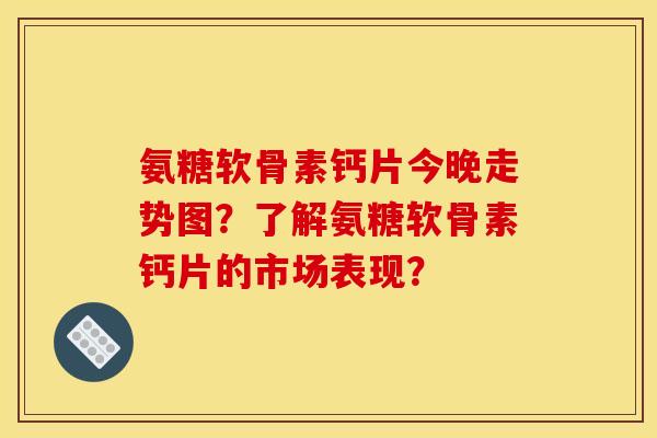 氨糖软骨素钙片今晚走势图?了解氨糖软骨素钙片的市场表现? 氨糖软骨素钙片今晚走势图?了解氨糖软骨素钙片的市场表现?