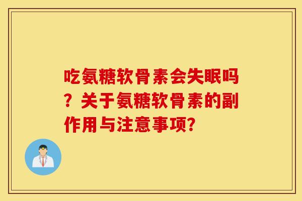 吃氨糖软骨素会失眠吗?关于氨糖软骨素的副作用与注意事项? 吃氨糖软骨素会失眠吗?关于氨糖软骨素的副作用与注意事项?