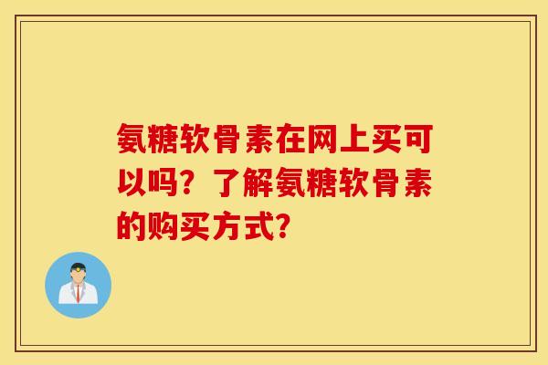 氨糖软骨素在网上买可以吗?了解氨糖软骨素的购买方式? 氨糖软骨素在网上买可以吗?了解氨糖软骨素的购买方式?
