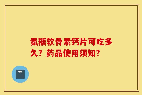 氨糖软骨素钙片可吃多久？药品使用须知？