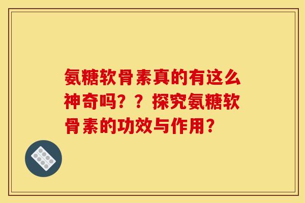 氨糖软骨素真的有这么神奇吗??探究氨糖软骨素的功效与作用? 氨糖软骨素真的有这么神奇吗??探究氨糖软骨素的功效与作用?