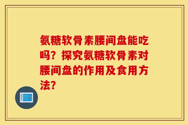氨糖软骨素腰间盘能吃吗？探究氨糖软骨素对腰间盘的作用及食用方法？