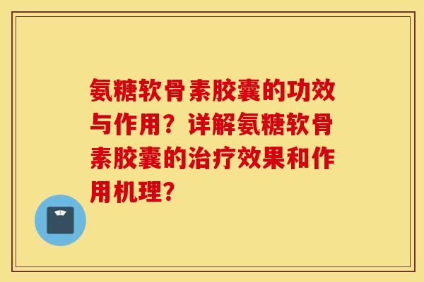 氨糖软骨素胶囊的功效与作用？详解氨糖软骨素胶囊的治疗效果和作用机理？