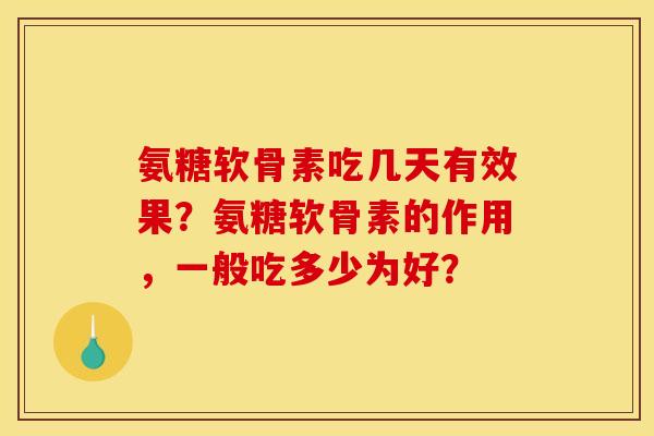 氨糖软骨素吃几天有效果？氨糖软骨素的作用，一般吃多少为好？