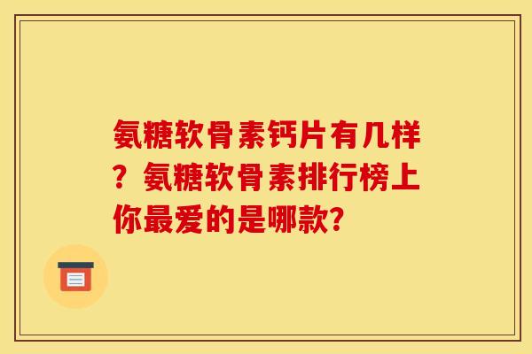 氨糖软骨素钙片有几样？氨糖软骨素排行榜上你最爱的是哪款？