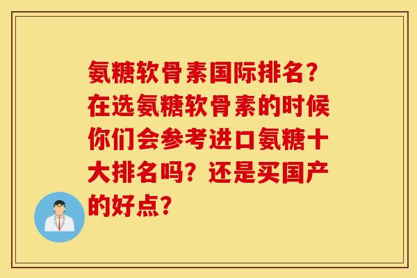 氨糖软骨素国际排名？在选氨糖软骨素的时候你们会参考进口氨糖十大排名吗？还是买国产的好点？
