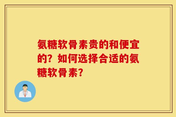 氨糖软骨素贵的和便宜的？如何选择合适的氨糖软骨素？