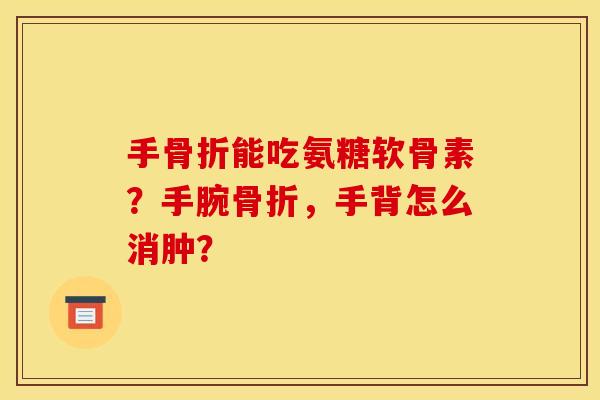 手骨折能吃氨糖软骨素？手腕骨折，手背怎么消肿？