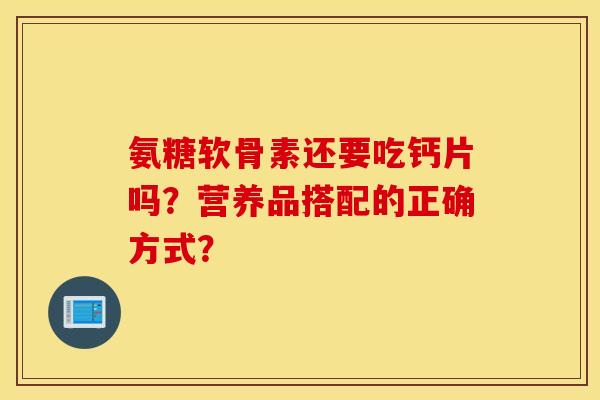 氨糖软骨素还要吃钙片吗？营养品搭配的正确方式？