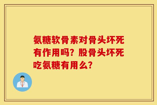 氨糖软骨素对骨头坏死有作用吗?股骨头坏死吃氨糖有用么? 氨糖软骨素对骨头坏死有作用吗?股骨头坏死吃氨糖有用么?