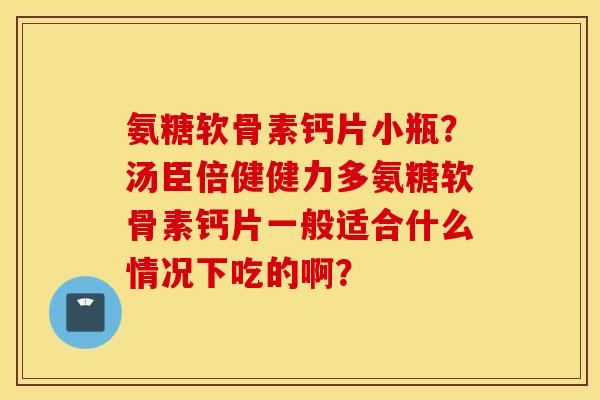 氨糖软骨素钙片小瓶？汤臣倍健健力多氨糖软骨素钙片一般适合什么情况下吃的啊？