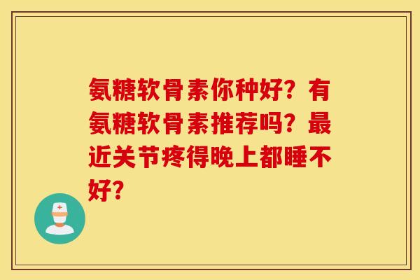 氨糖软骨素你种好？有氨糖软骨素推荐吗？最近关节疼得晚上都睡不好？