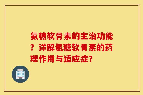 氨糖软骨素的主治功能？详解氨糖软骨素的药理作用与适应症？