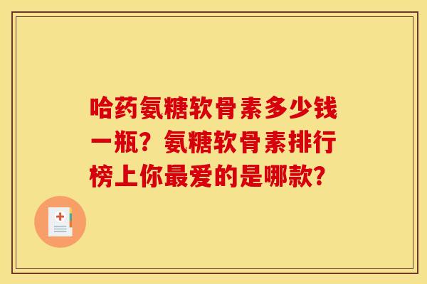 哈药氨糖软骨素多少钱一瓶?氨糖软骨素排行榜上你最爱的是哪款? 哈药氨糖软骨素多少钱一瓶?氨糖软骨素排行榜上你最爱的是哪款?