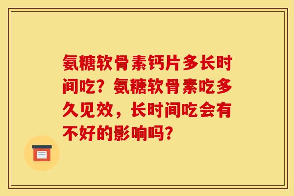氨糖软骨素钙片多长时间吃？氨糖软骨素吃多久见效，长时间吃会有不好的影响吗？