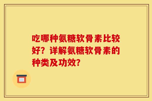 吃哪种氨糖软骨素比较好？详解氨糖软骨素的种类及功效？