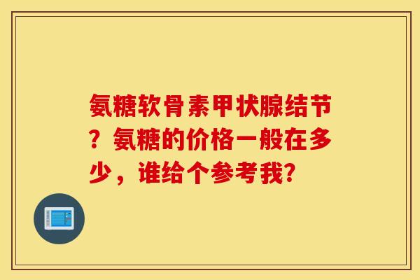 氨糖软骨素甲状腺结节？氨糖的价格一般在多少，谁给个参考我？