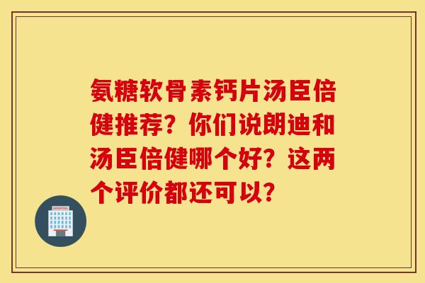氨糖软骨素钙片汤臣倍健推荐？你们说朗迪和汤臣倍健哪个好？这两个评价都还可以？