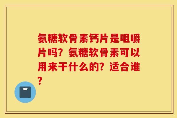 氨糖软骨素钙片是咀嚼片吗？氨糖软骨素可以用来干什么的？适合谁？