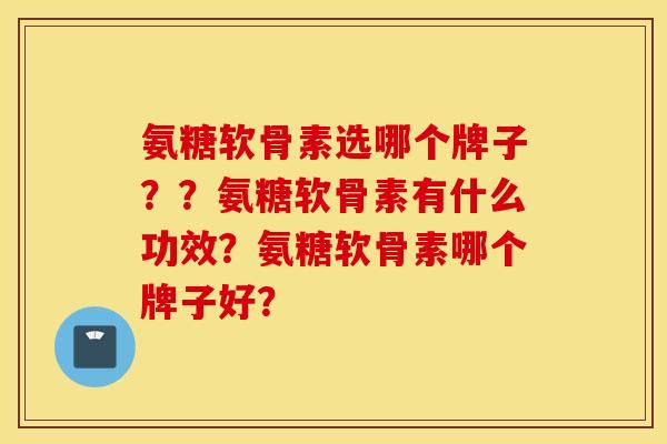 氨糖软骨素选哪个牌子？？氨糖软骨素有什么功效？氨糖软骨素哪个牌子好？