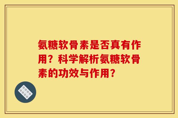 氨糖软骨素是否真有作用？科学解析氨糖软骨素的功效与作用？