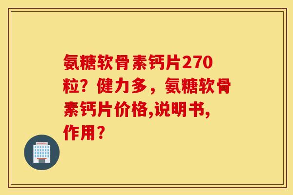 氨糖软骨素钙片270粒？健力多，氨糖软骨素钙片价格,说明书,作用？