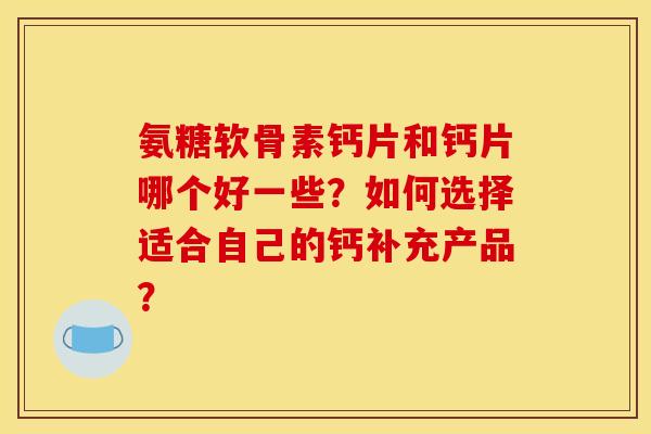 氨糖软骨素钙片和钙片哪个好一些？如何选择适合自己的钙补充产品？