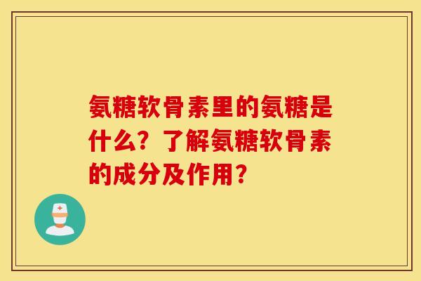 氨糖软骨素里的氨糖是什么？了解氨糖软骨素的成分及作用？