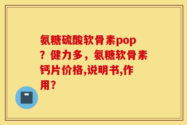 氨糖硫酸软骨素pop？健力多，氨糖软骨素钙片价格,说明书,作用？