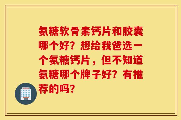 氨糖软骨素钙片和胶囊哪个好?想给我爸选一个氨糖钙片,但不知道氨糖哪个牌子好?有推荐的吗? 氨糖软骨素钙片和胶囊哪个好?想给我爸选一个氨糖钙片,但不知道氨糖哪个牌子好?有推荐的吗?