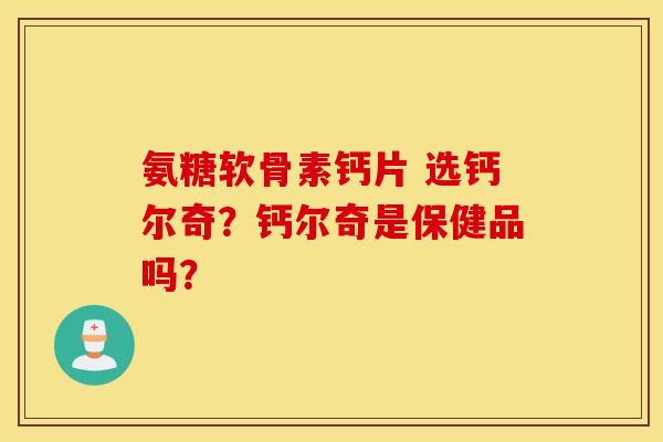 氨糖软骨素钙片 选钙尔奇？钙尔奇是保健品吗？