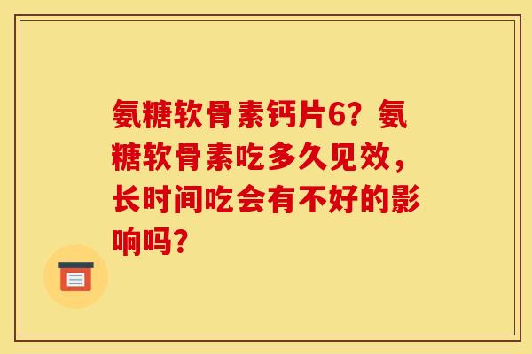 氨糖软骨素钙片6？氨糖软骨素吃多久见效，长时间吃会有不好的影响吗？